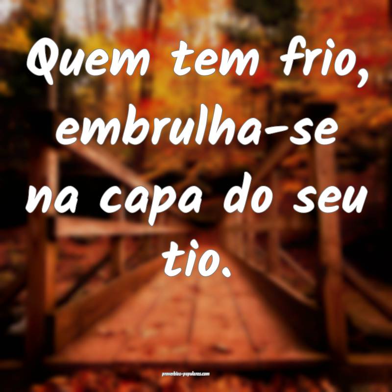 Quem tem frio, embrulha-se na capa do seu tio.
...