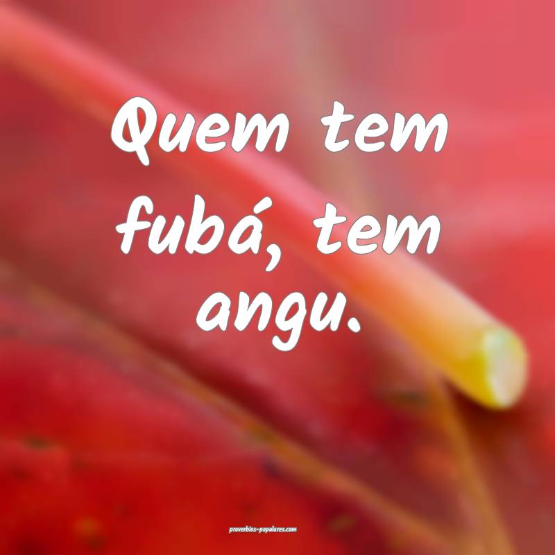 Quem tem fubá, tem angu.
...