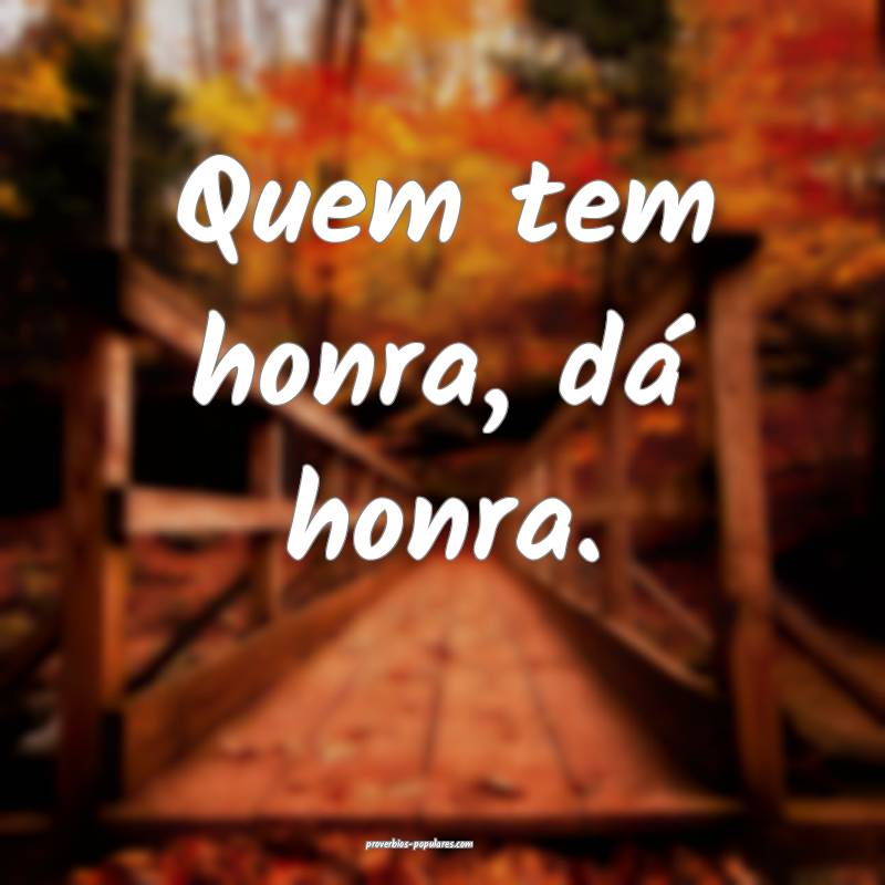 Quem tem honra, dá honra.
...