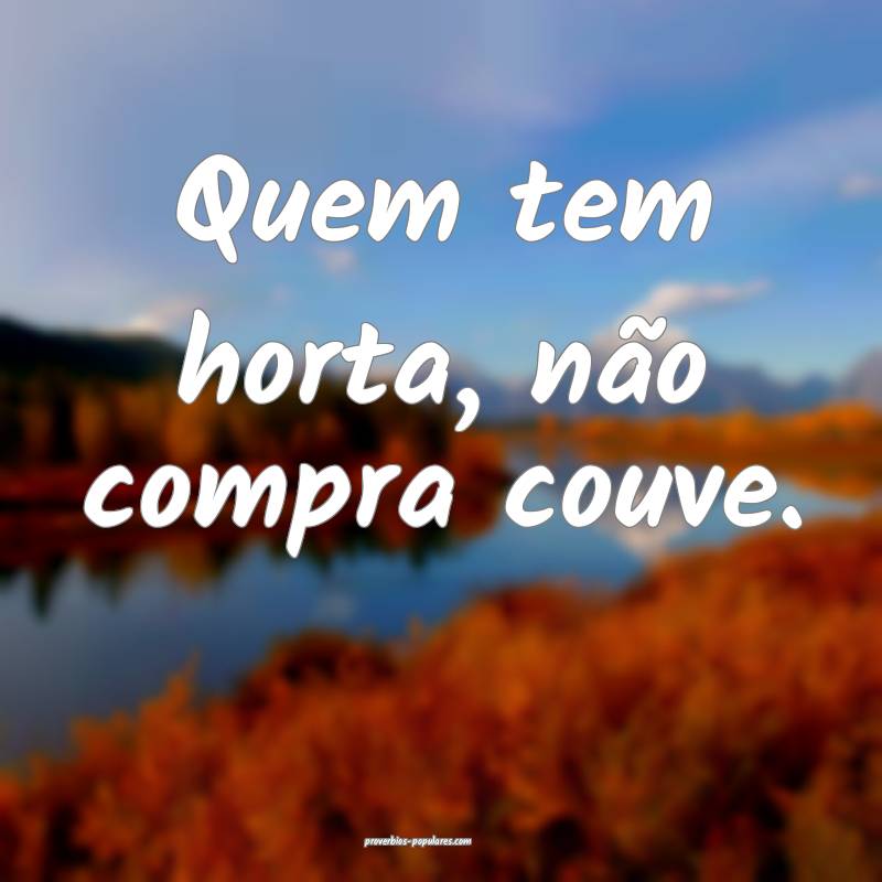 Quem tem horta, não compra couve.
...