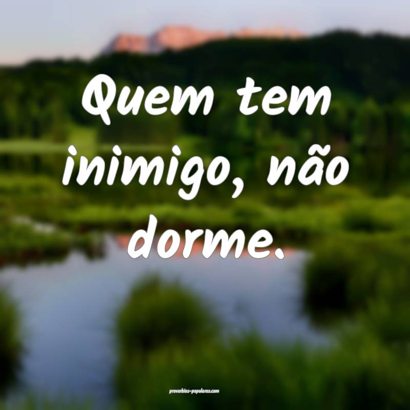 Quem tem inimigo, não dorme.
 ...