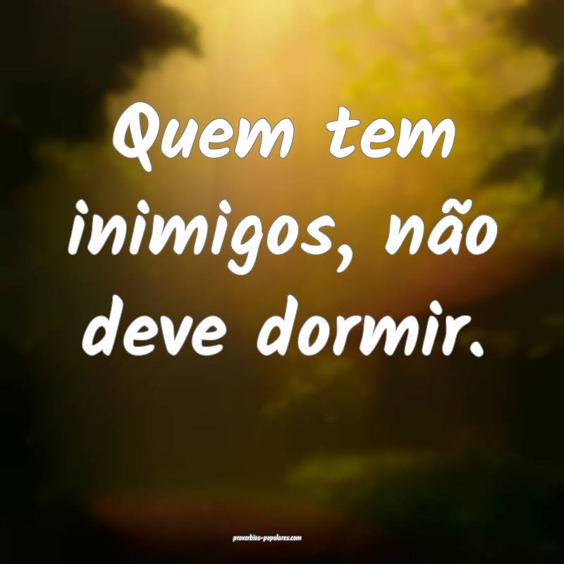 Quem tem inimigos, não deve dormir.
 ...