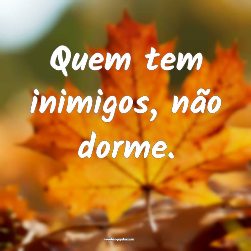 Quem tem inimigos, não dorme.
...