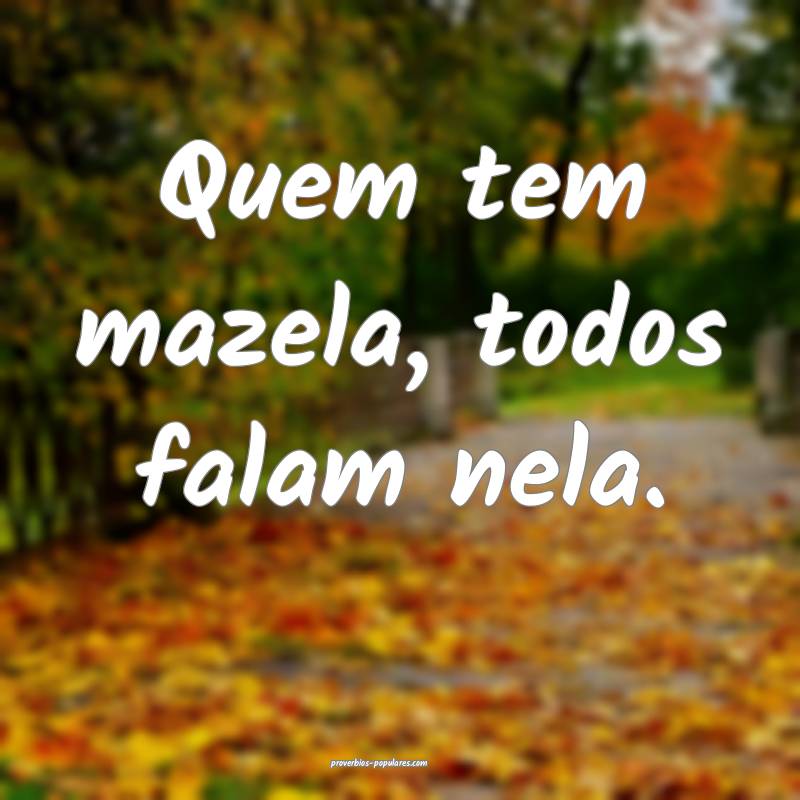 Quem tem mazela, todos falam nela.
 ...