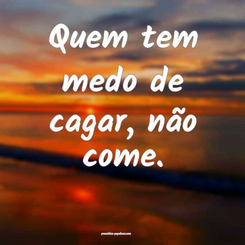 Quem tem medo de cagar, não come.
...