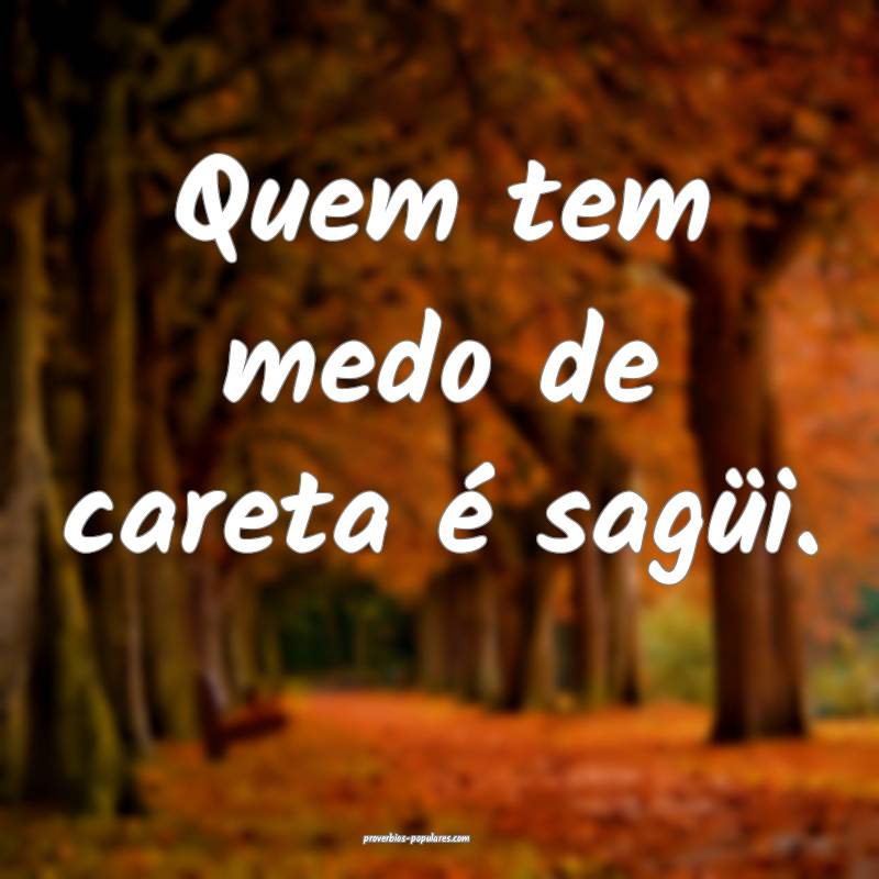 Quem tem medo de careta é sagüi.
 ...