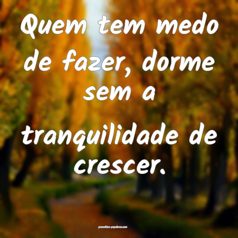 Quem tem medo de fazer, dorme sem a tranquilidade de crescer.
...