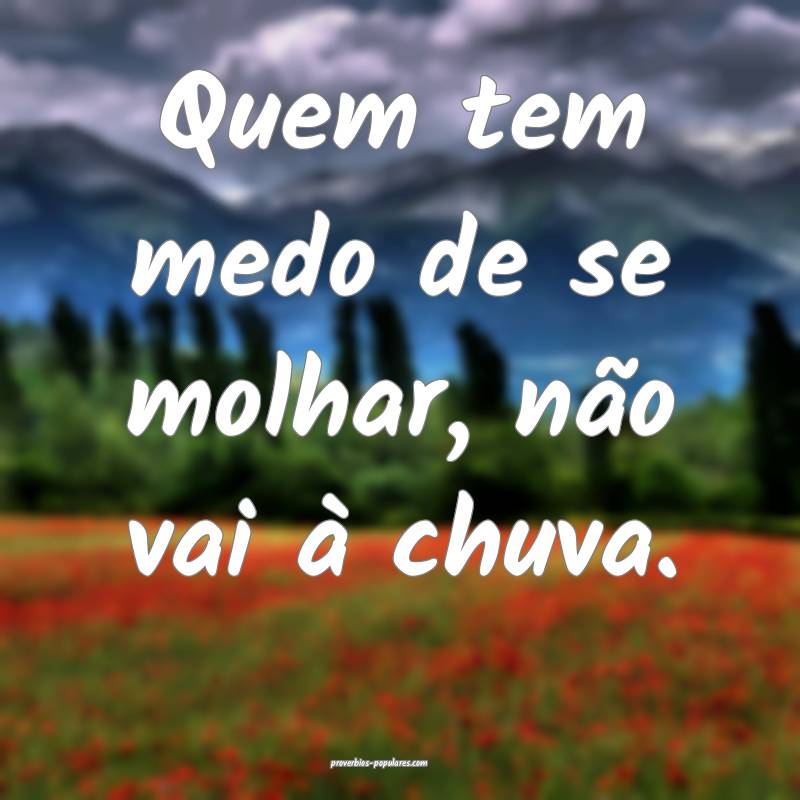 Quem tem medo de se molhar, não vai à chuva.
 ...