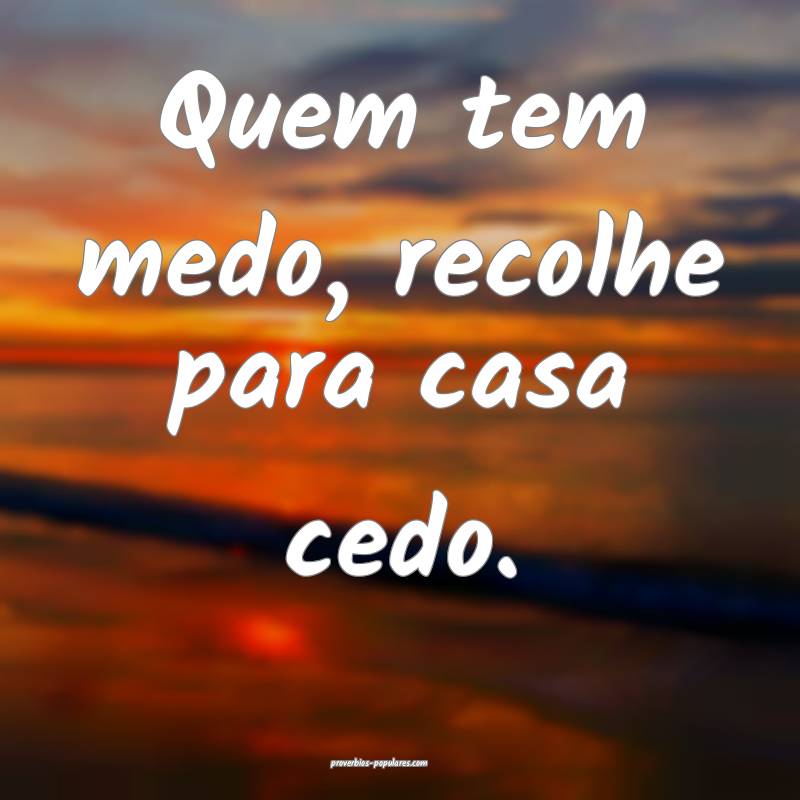 Quem tem medo, recolhe para casa cedo.
...