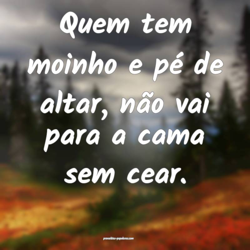 Quem tem moinho e pé de altar, não vai para a cama sem cear.
...