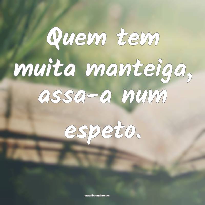 Quem tem muita manteiga, assa-a num espeto.
...