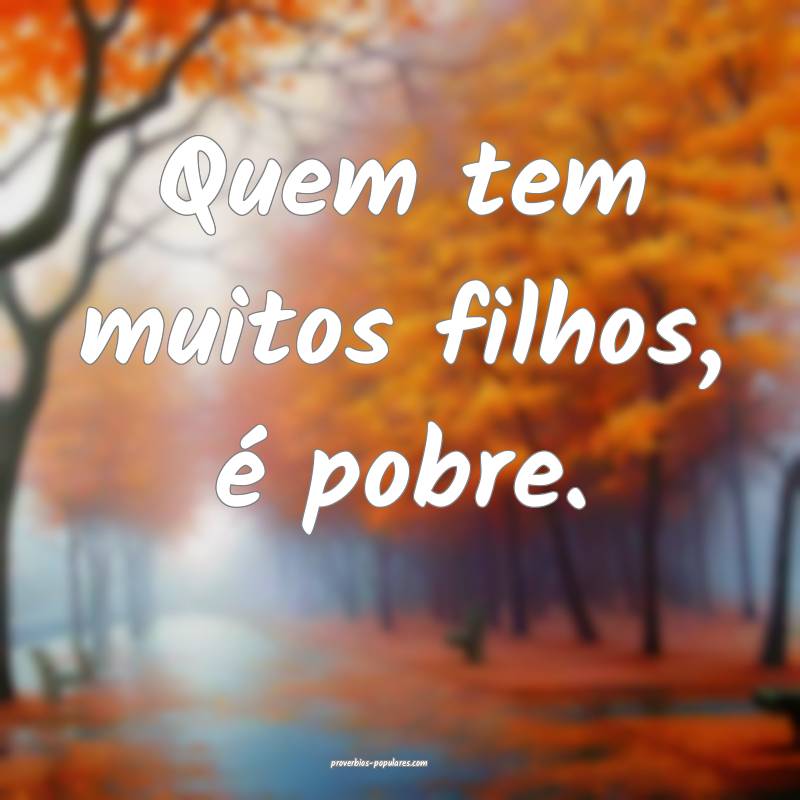 Quem tem muitos filhos, é pobre.
...