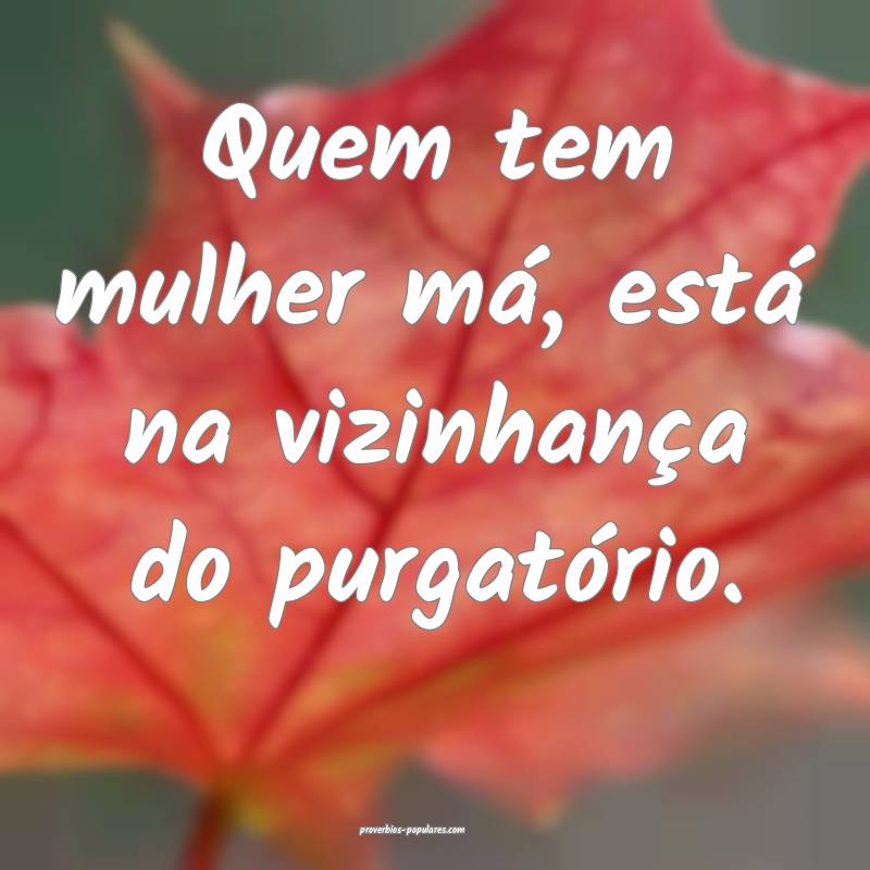Quem tem mulher má, está na vizinhança do purgatório.
...