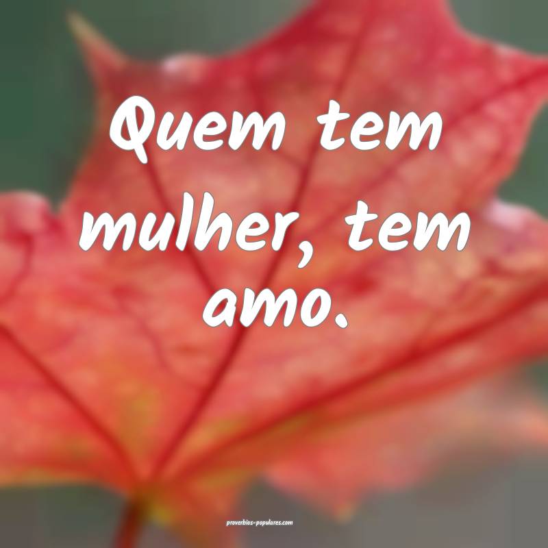 Quem tem mulher, tem amo.
...