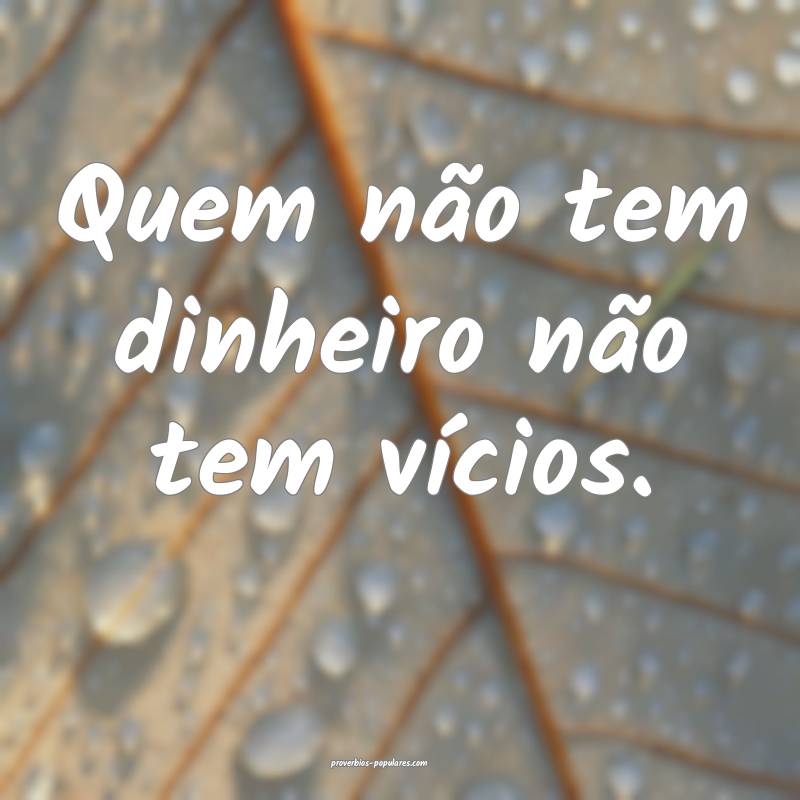 Quem não tem dinheiro não tem vícios.
...