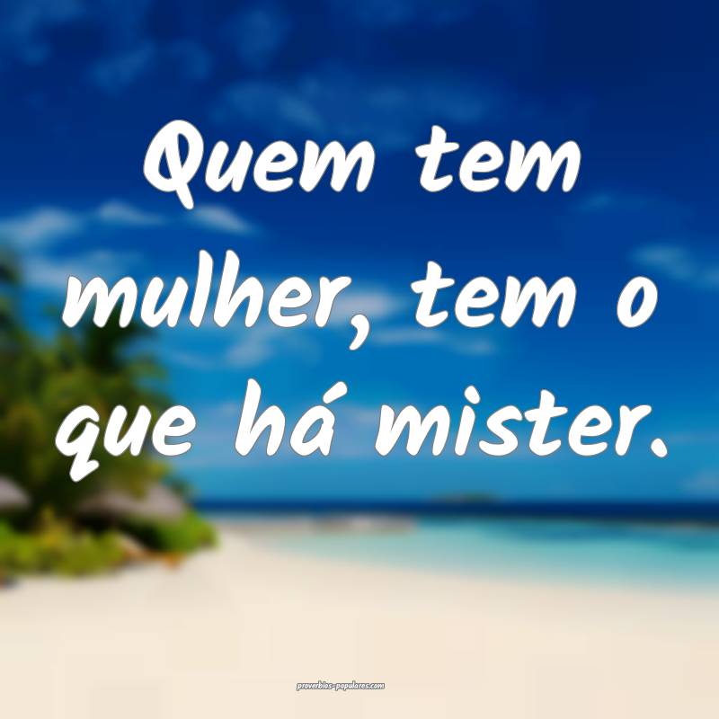 Quem tem mulher, tem o que há mister.
 ...