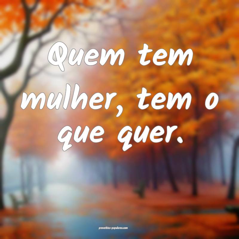 Quem tem mulher, tem o que quer.
...