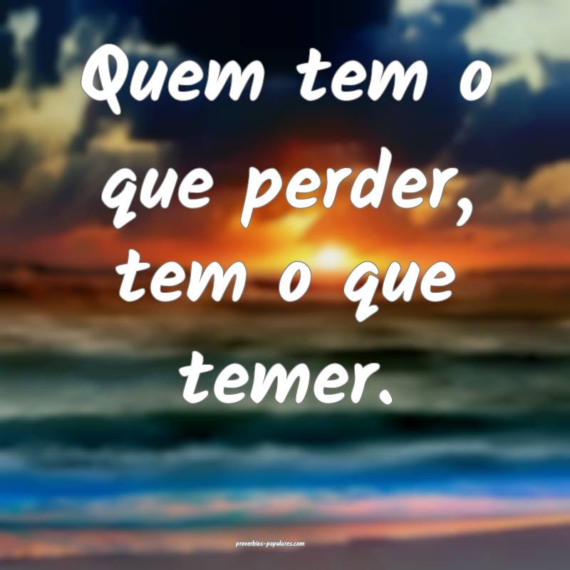 Quem tem o que perder, tem o que temer.
...