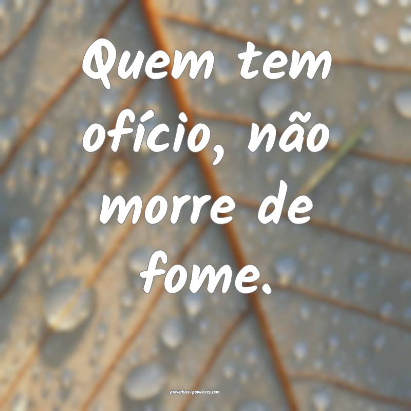 Quem tem ofício, não morre de fome.
...