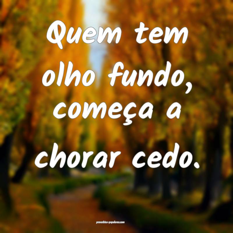 Quem tem olho fundo, começa a chorar cedo.
 ...