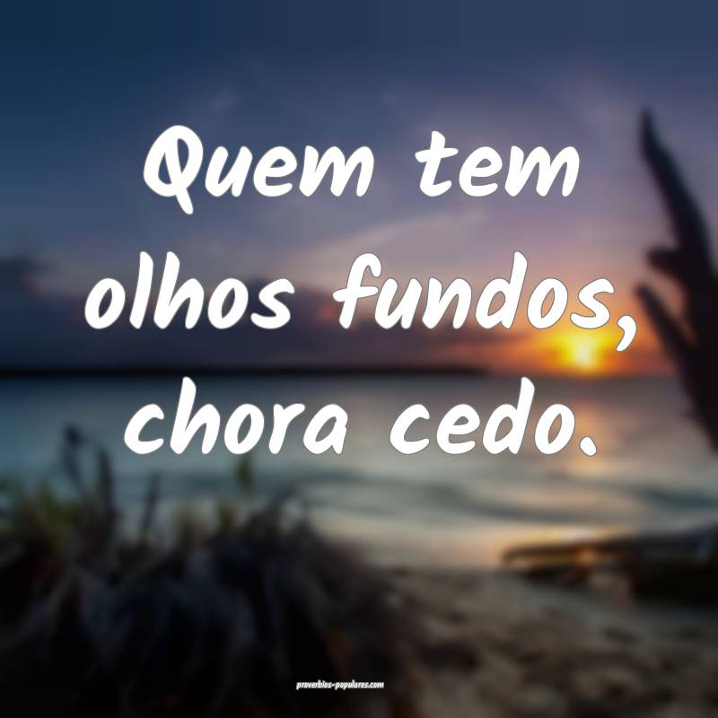 Quem tem olhos fundos, chora cedo.
...