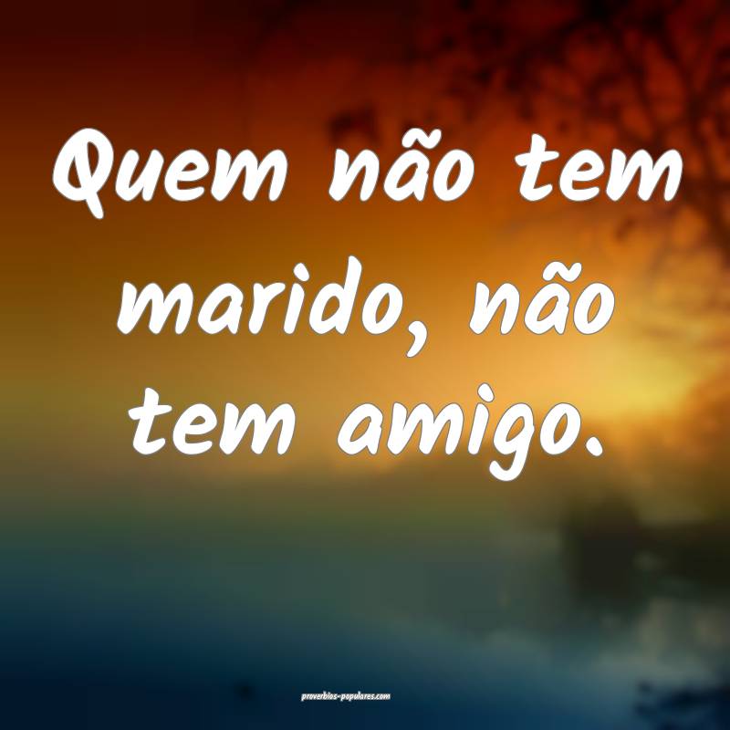 Quem não tem marido, não tem amigo.
 ...