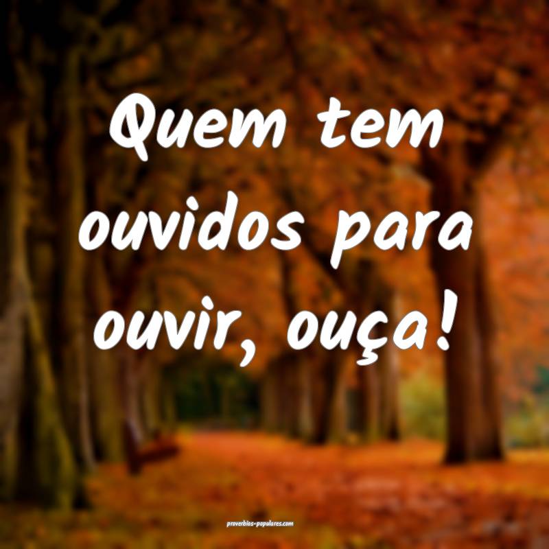 Quem tem ouvidos para ouvir, ouça!
...
