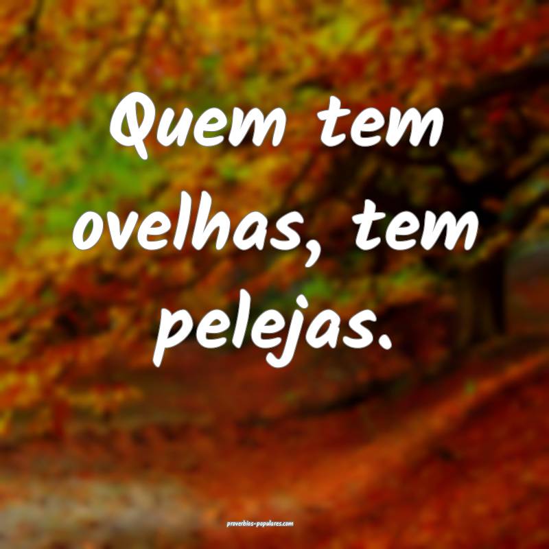 Quem tem ovelhas, tem pelejas.
...