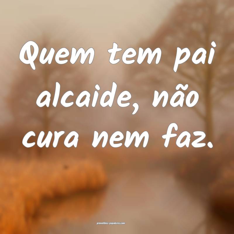 Quem tem pai alcaide, não cura nem faz.
...