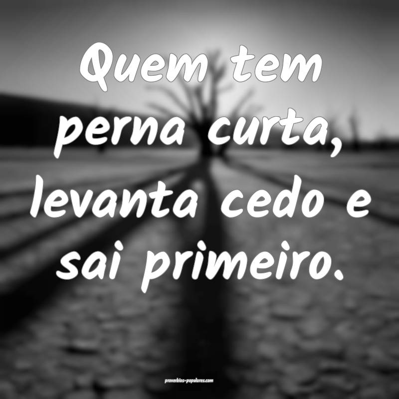 Quem tem perna curta, levanta cedo e sai primeiro.
...