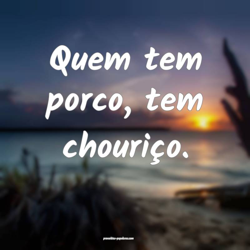 Quem tem porco, tem chouriço.
...