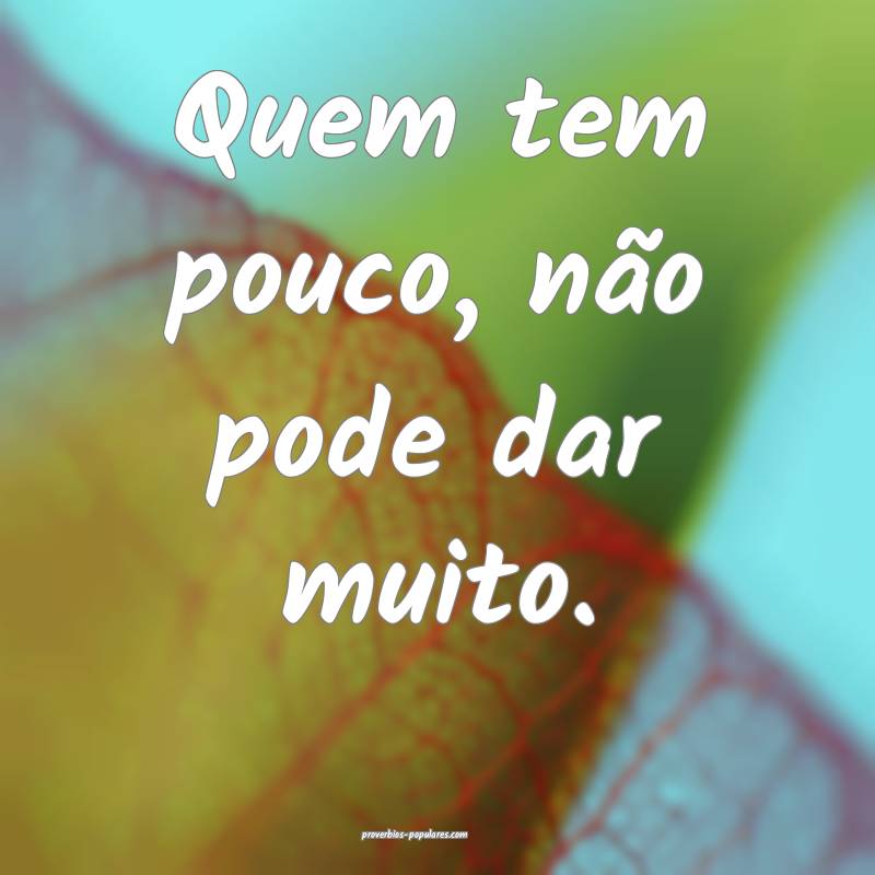 Quem tem pouco, não pode dar muito.
...