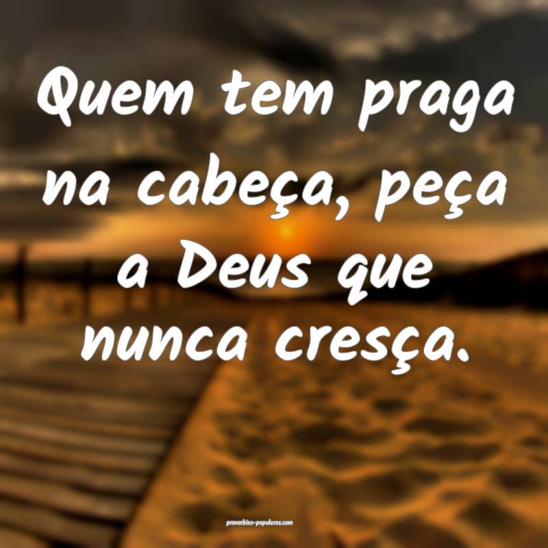 Quem tem praga na cabeça, peça a Deus que nunca cresça.
...