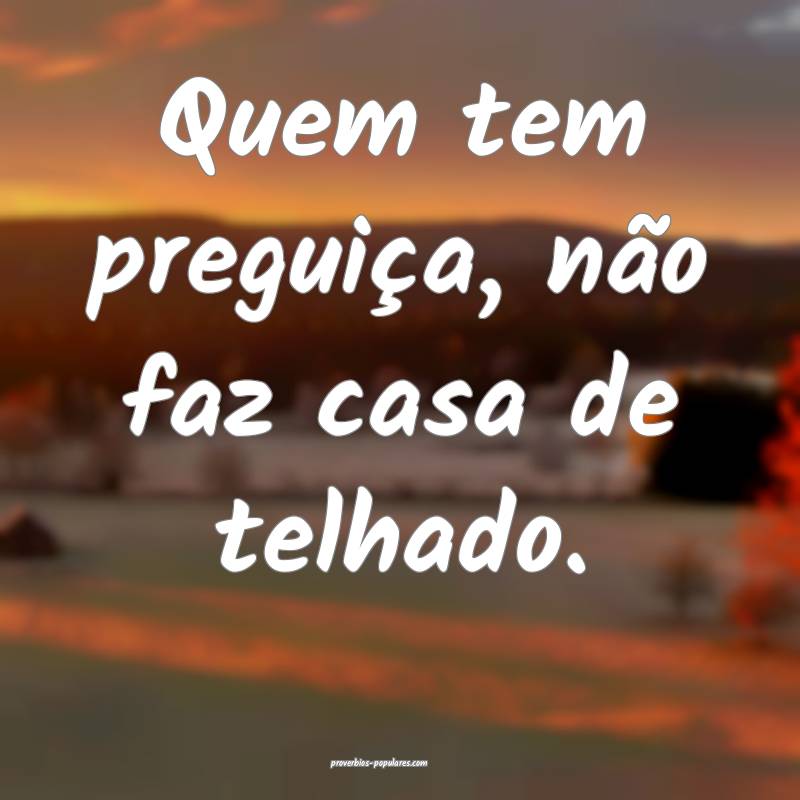 Quem tem preguiça, não faz casa de telhado.
...