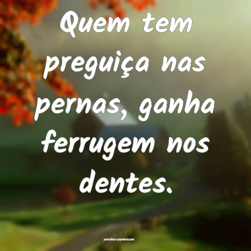 Quem tem preguiça nas pernas, ganha ferrugem nos dentes.
...