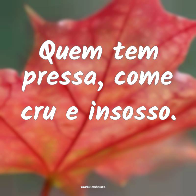 Quem tem pressa, come cru e insosso.
...