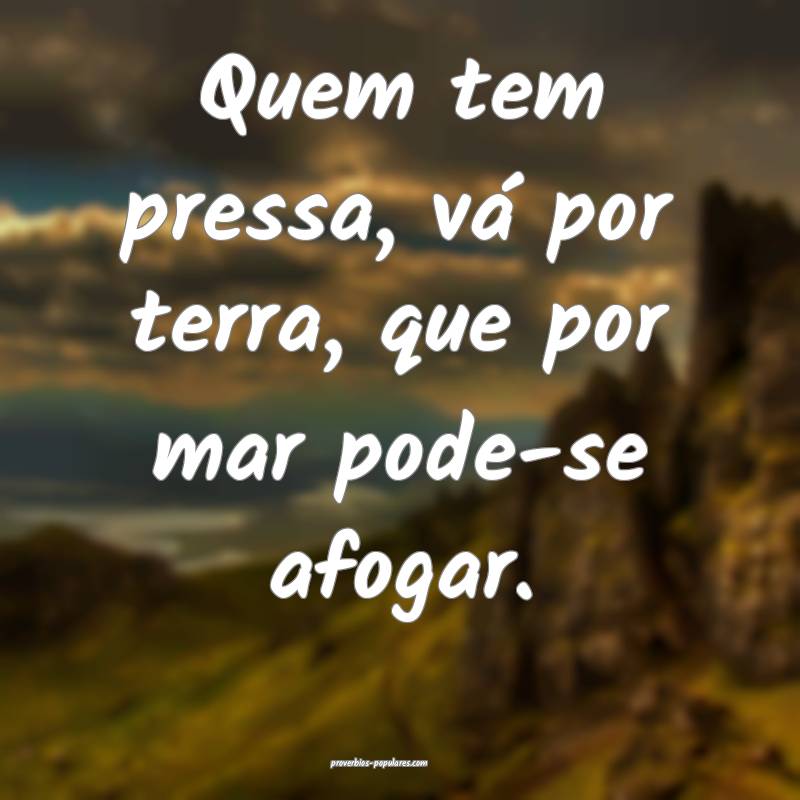 Quem tem pressa, vá por terra, que por mar pode-se afogar.
...