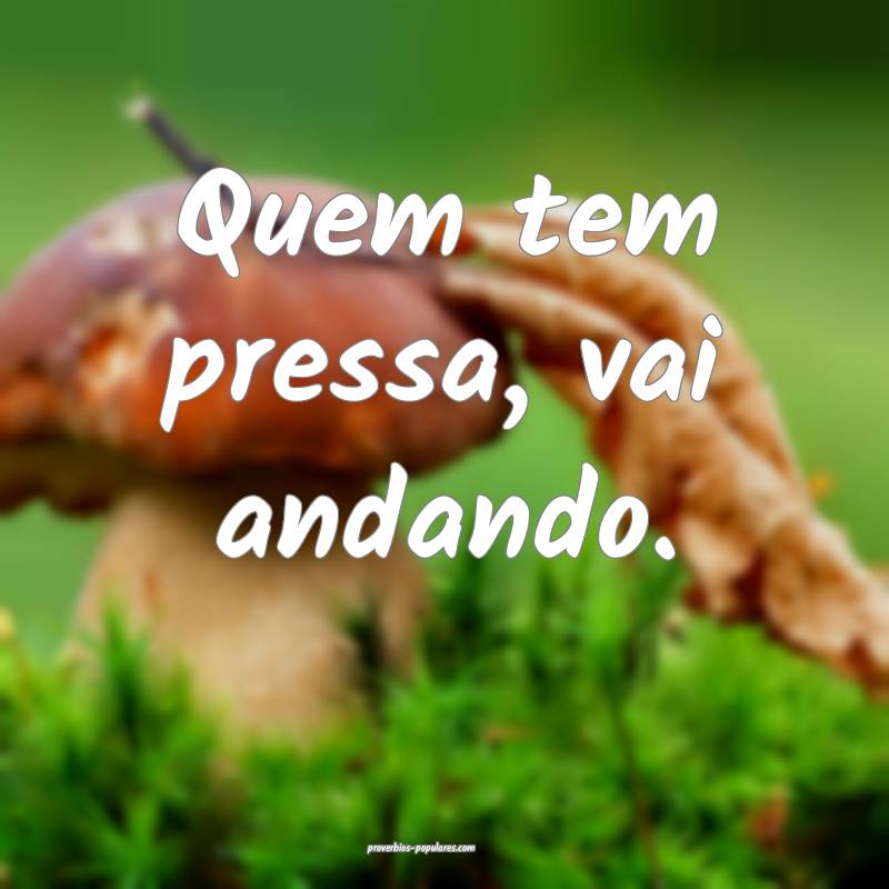 Quem tem pressa, vai andando.
...