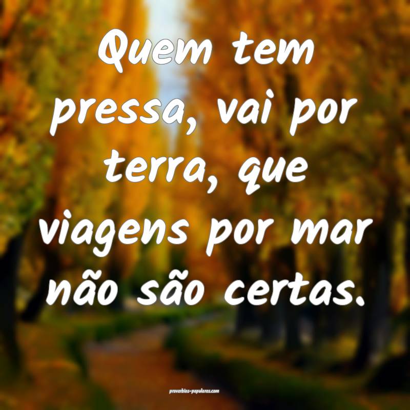 Quem tem pressa, vai por terra, que viagens por mar não são certas.
...