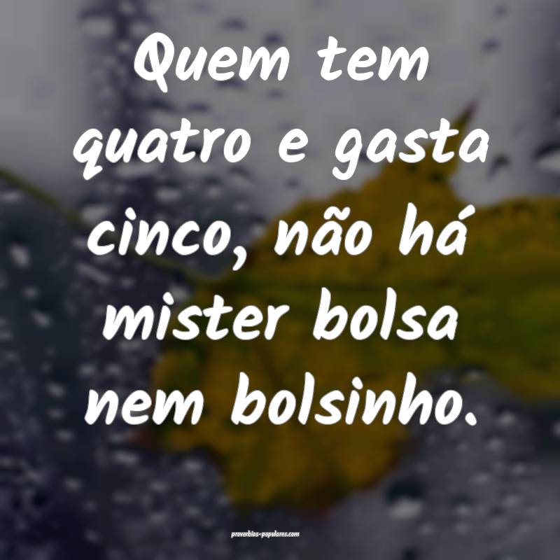 Quem tem quatro e gasta cinco, não há mister bolsa nem bolsinho.
...