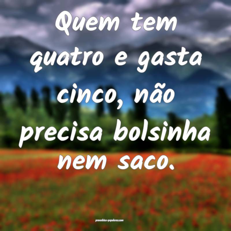 Quem tem quatro e gasta cinco, não precisa bolsinha nem saco.
...