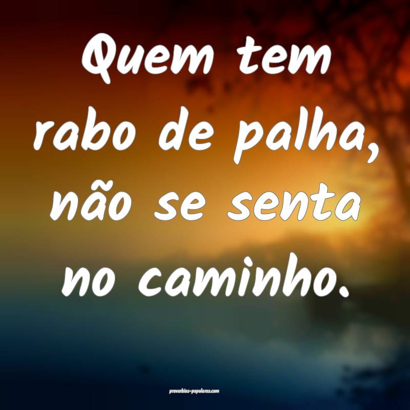 Quem tem rabo de palha, não se senta no caminho.
...