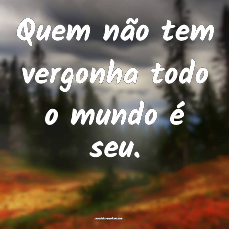Quem não tem vergonha todo o mundo é seu.
...