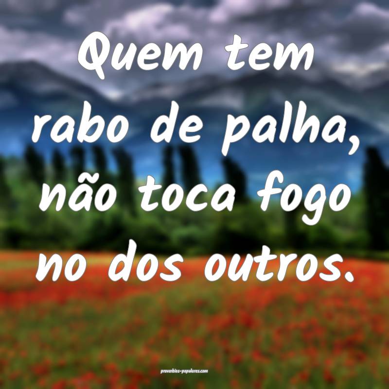 Quem tem rabo de palha, não toca fogo no dos outros.
...