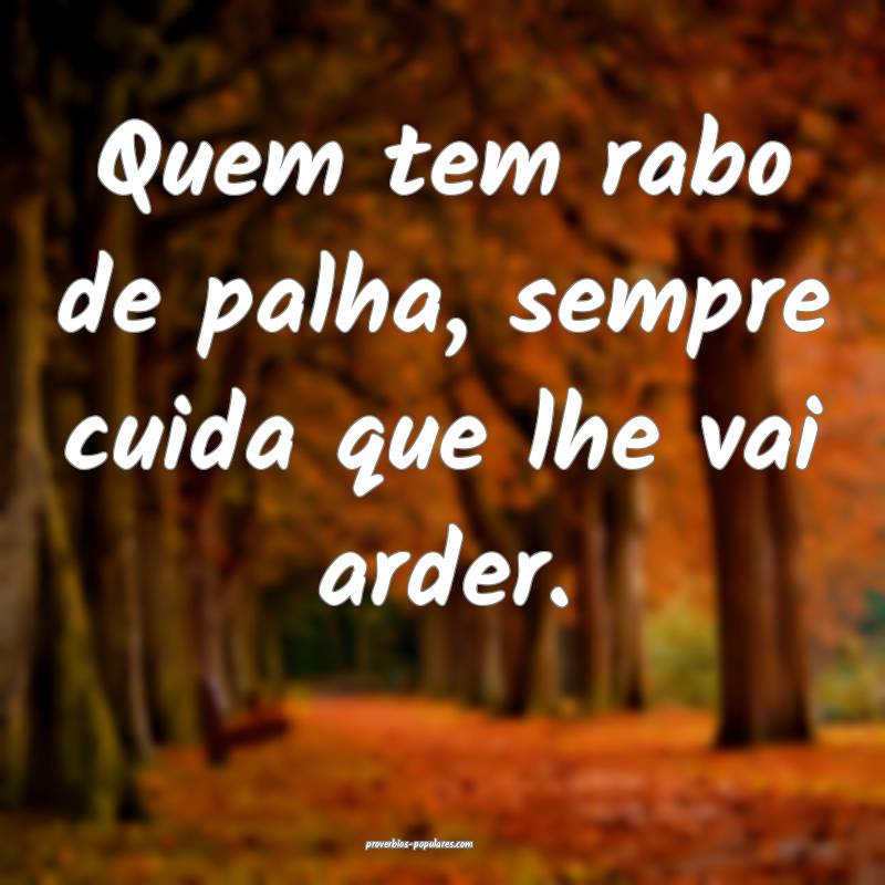 Quem tem rabo de palha, sempre cuida que lhe vai arder.
...