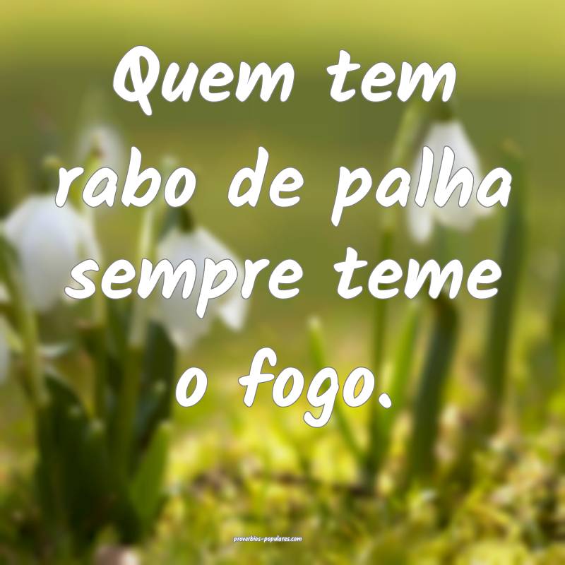 Quem tem rabo de palha sempre teme o fogo.
...