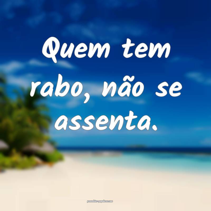 Quem tem rabo, não se assenta.
 ...