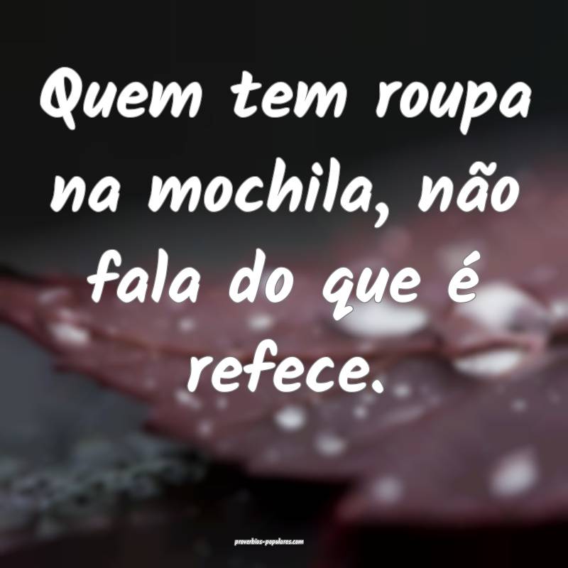 Quem tem roupa na mochila, não fala do que é refece.
...