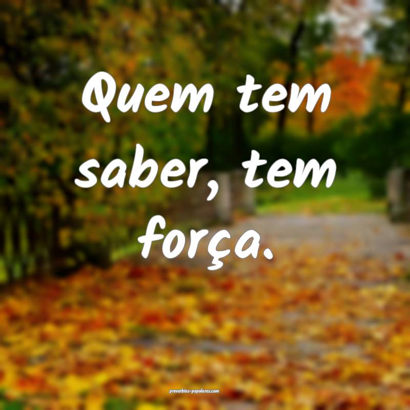Quem tem saber, tem força.
...