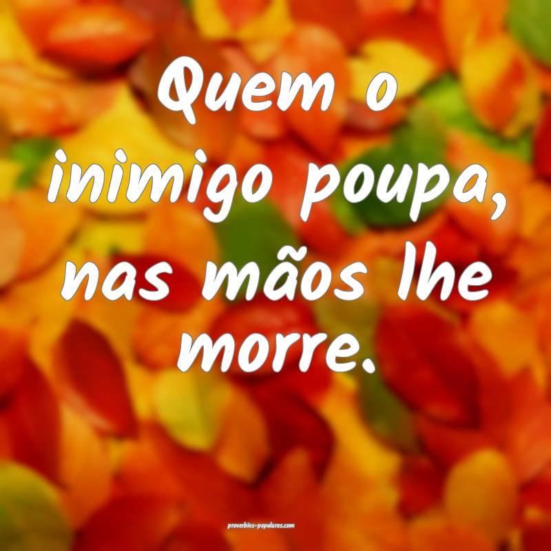 Quem o inimigo poupa, nas mãos lhe morre.
...